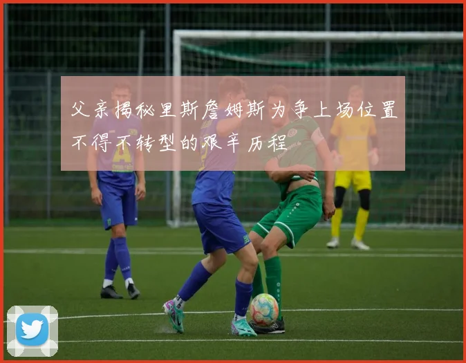 父亲揭秘里斯詹姆斯为争上场位置不得不转型的艰辛历程