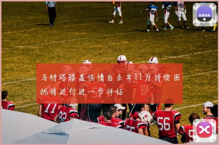 马特塔膝盖伤情自去年11月持续困扰将进行进一步评估