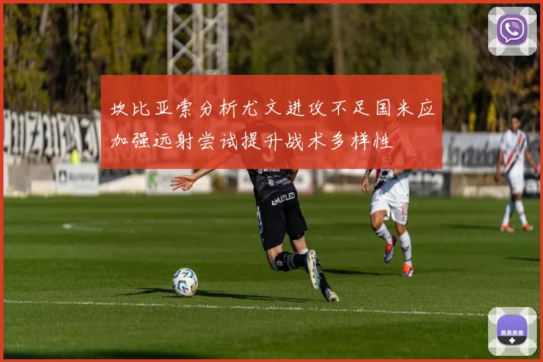坎比亚索分析尤文进攻不足国米应加强远射尝试提升战术多样性