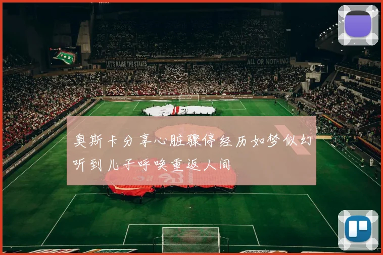 奥斯卡分享心脏骤停经历如梦似幻听到儿子呼唤重返人间