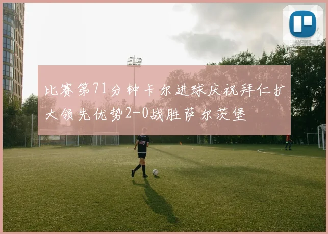 比赛第71分钟卡尔进球庆祝拜仁扩大领先优势2-0战胜萨尔茨堡