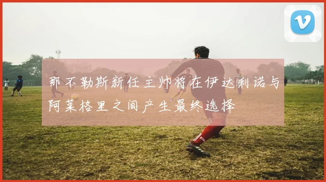 那不勒斯新任主帅将在伊达利诺与阿莱格里之间产生最终选择