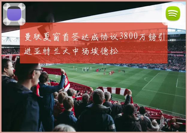 曼联夏窗首签达成协议3800万镑引进亚特兰大中场埃德松