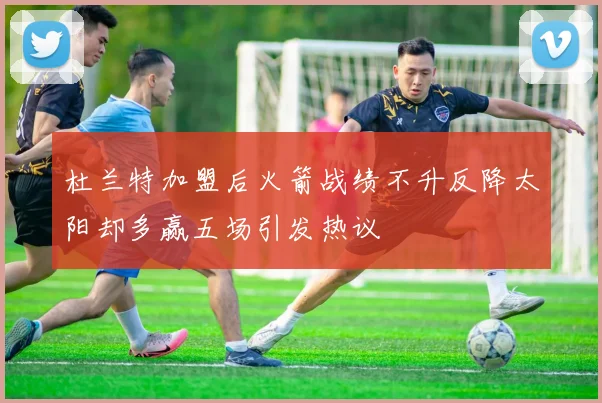 杜兰特加盟后火箭战绩不升反降太阳却多赢五场引发热议