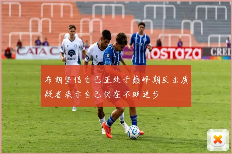 布朗坚信自己正处于巅峰期反击质疑者表示自己仍在不断进步