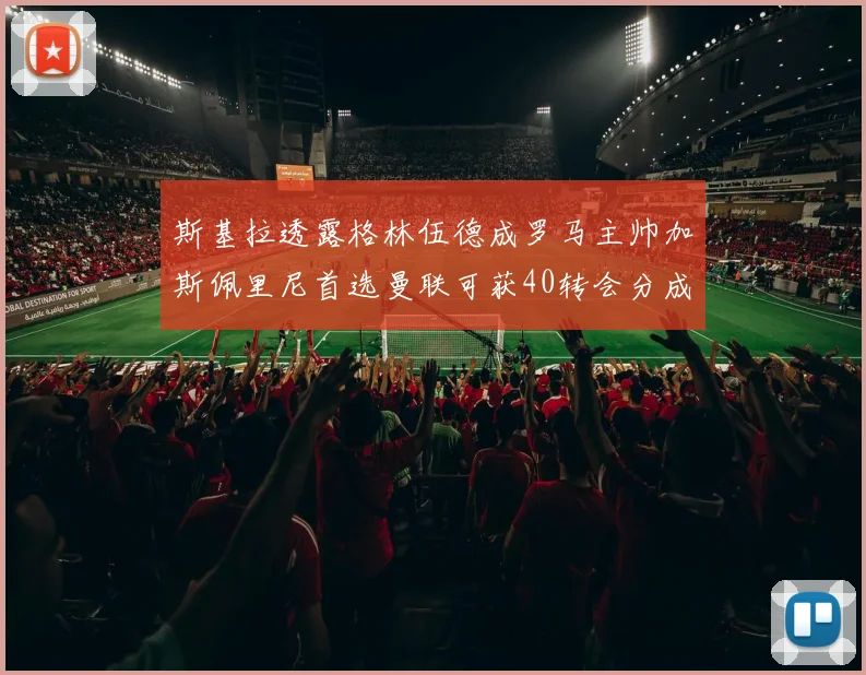斯基拉透露格林伍德成罗马主帅加斯佩里尼首选曼联可获40转会分成