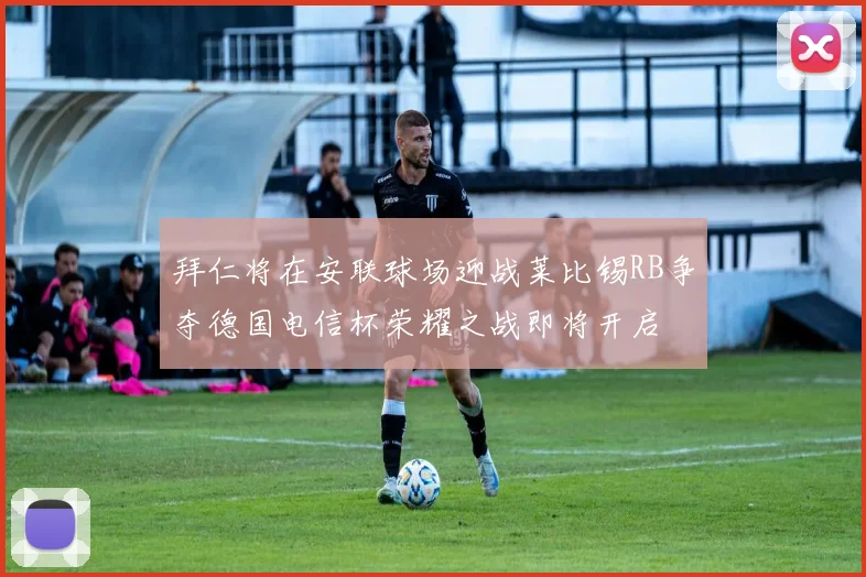 拜仁将在安联球场迎战莱比锡RB争夺德国电信杯荣耀之战即将开启