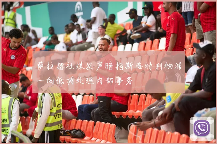 萨拉赫社媒发声暗指斯洛特利物浦一向低调处理内部事务