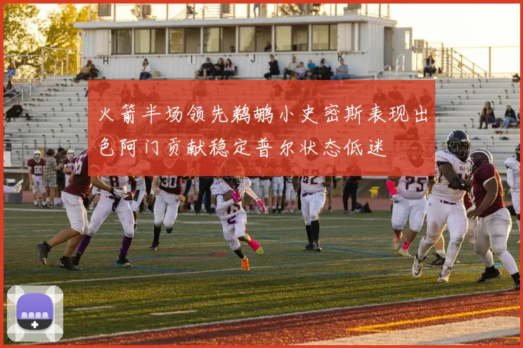 火箭半场领先鹈鹕小史密斯表现出色阿门贡献稳定普尔状态低迷