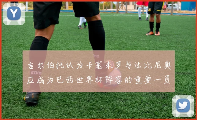 吉尔伯托认为卡塞米罗与法比尼奥应成为巴西世界杯阵容的重要一员