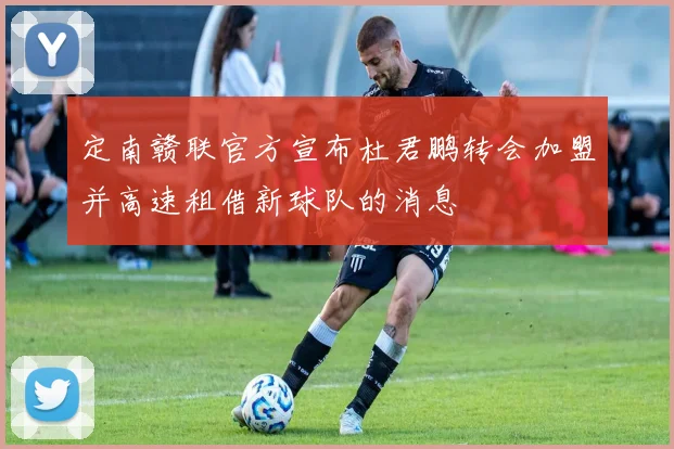 定南赣联官方宣布杜君鹏转会加盟并高速租借新球队的消息