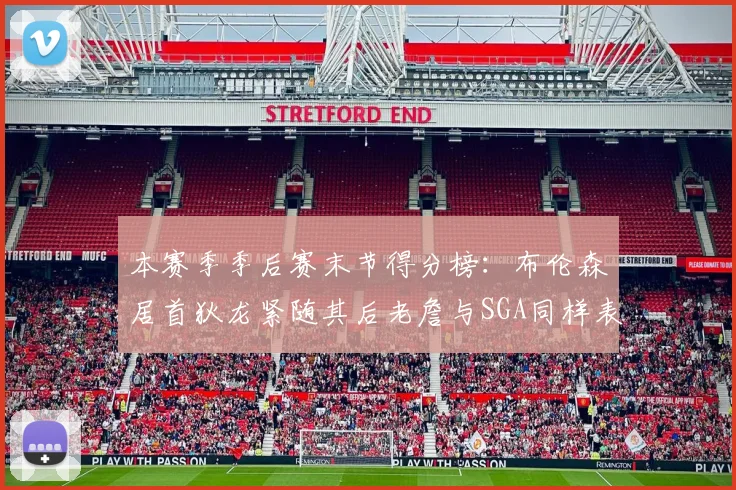 本赛季季后赛末节得分榜：布伦森居首狄龙紧随其后老詹与SGA同样表现出色